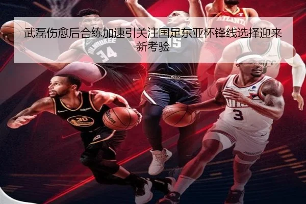 武磊伤愈后合练加速引关注国足东亚杯锋线选择迎来新考验（leyu.comapp）
