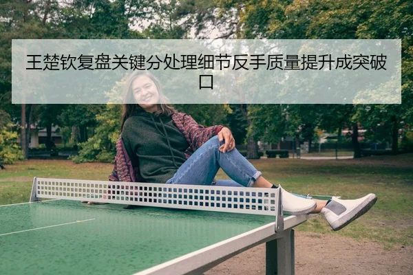 王楚钦复盘关键分处理细节反手质量提升成突破口