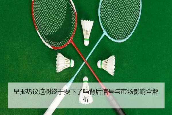 早报热议这树终于要下了吗背后信号与市场影响全解析 | leyu.comapp