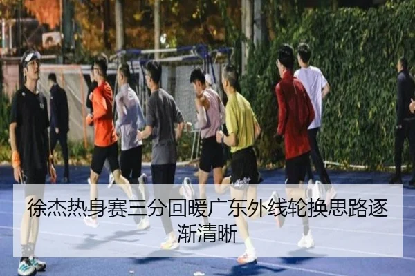徐杰热身赛三分回暖广东外线轮换思路逐渐清晰 | leyu.comapp