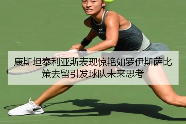 康斯坦泰利亚斯表现惊艳如罗伊斯萨比策去留引发球队未来思考 | leyu.comapp