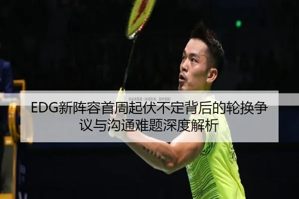 EDG新阵容首周起伏不定背后的轮换争议与沟通难题深度解析（leyu.comapp）