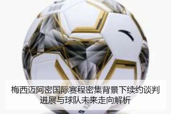 梅西迈阿密国际赛程密集背景下续约谈判进展与球队未来走向解析 | leyu.comapp